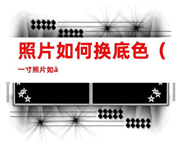 照片如何换底色(一寸照片如何换底色)