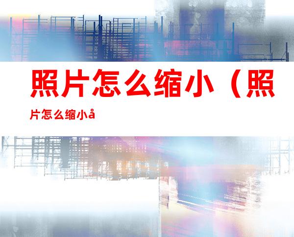 照片怎么缩小(照片怎么缩小到5M以内)