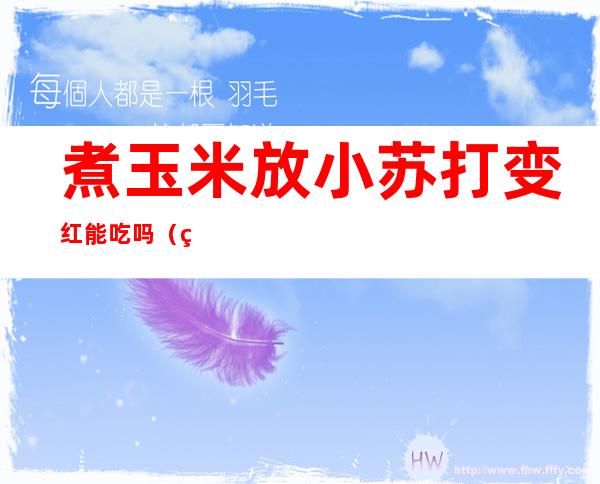 煮玉米放小苏打变红能吃吗(煮玉米加盐和小苏打玉米变红了)