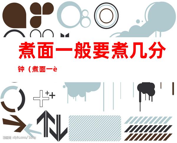 煮面一般要煮几分钟(煮面一般需要几分钟)