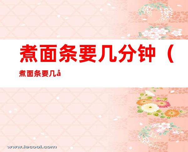 煮面条要几分钟(煮面条要几分钟才能煮熟)