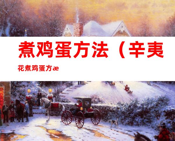 煮鸡蛋方法(辛夷花煮鸡蛋方法)