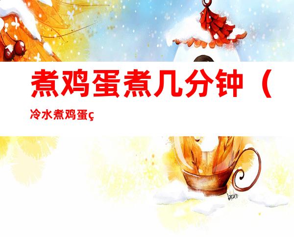 煮鸡蛋煮几分钟(冷水煮鸡蛋煮几分钟)