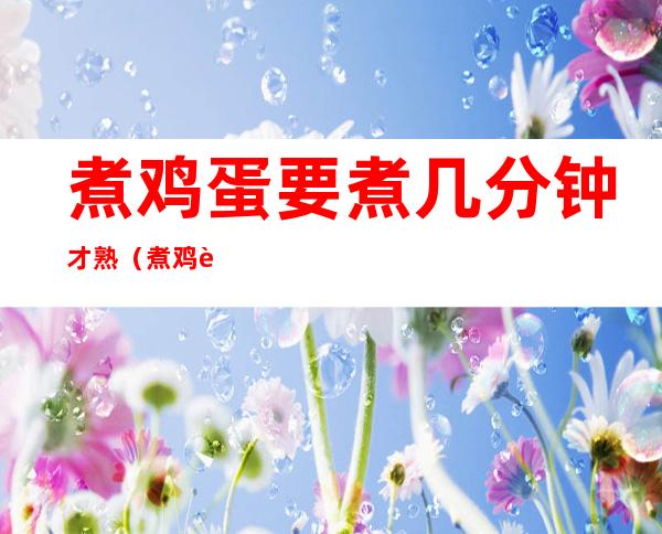 煮鸡蛋要煮几分钟才熟(煮鸡蛋水开了以后再煮几分钟)