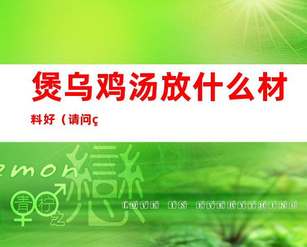 煲乌鸡汤放什么材料好（请问煲乌鸡汤要放哪些材料）