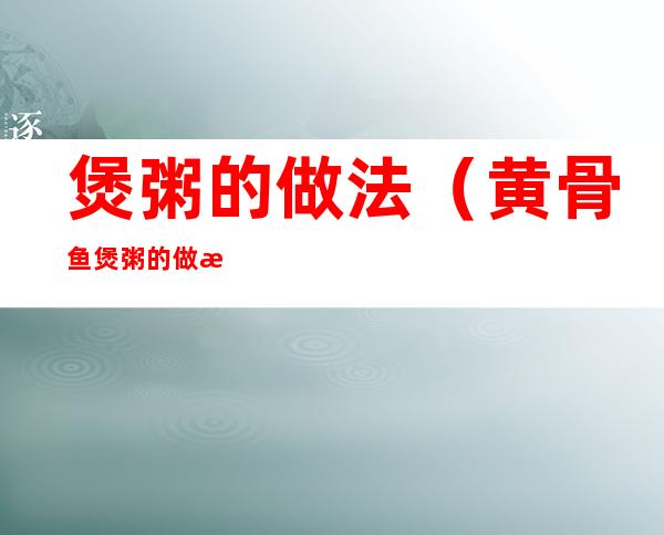 煲粥的做法(黄骨鱼煲粥的做法)
