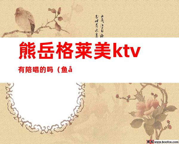 熊岳格莱美ktv有陪唱的吗(鱼台ktv有陪唱吗)