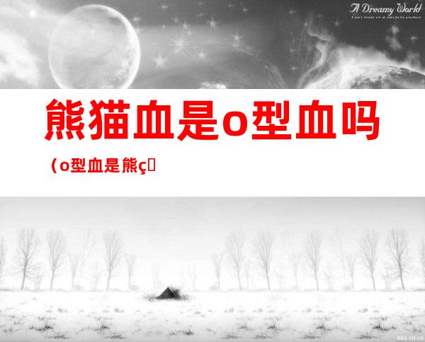 熊猫血是o型血吗(o型血是熊猫血么)