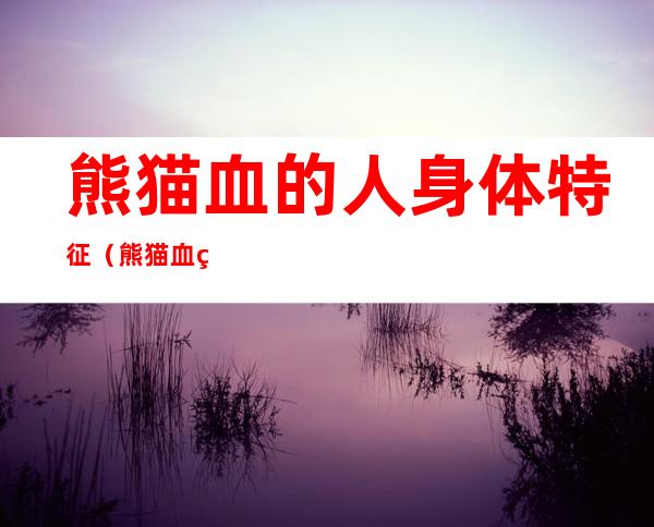 熊猫血的人身体特征(熊猫血的人有什么特点)