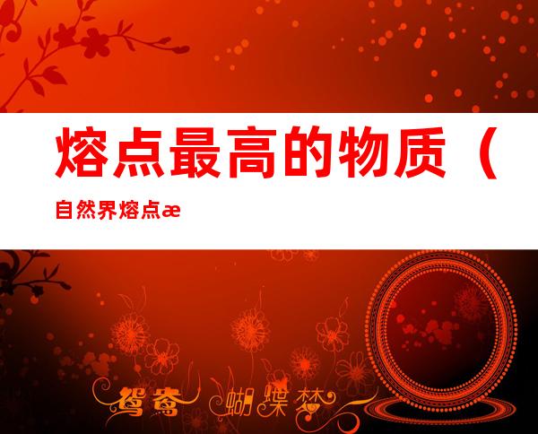 熔点最高的物质(自然界熔点最高的物质)