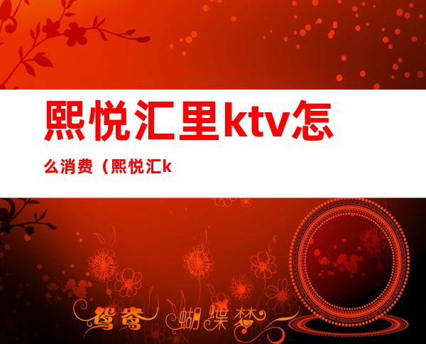 熙悦汇里ktv怎么消费(熙悦汇ktv可以营业吗)