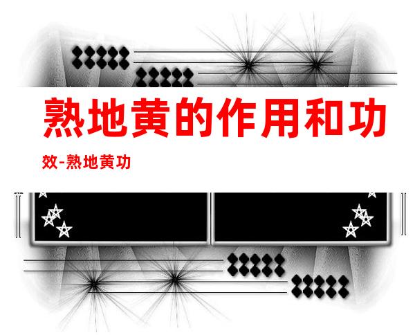 熟地黄的作用和功效-熟地黄功效与作用