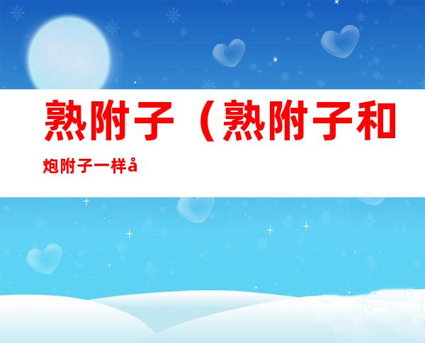 熟附子(熟附子和炮附子一样吗)