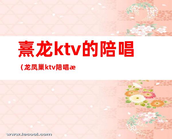 熹龙ktv的陪唱(龙凤巢ktv陪唱怎么收费的)