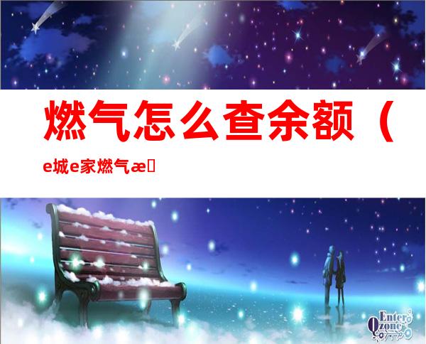 燃气怎么查余额(e城e家燃气怎么查余额)