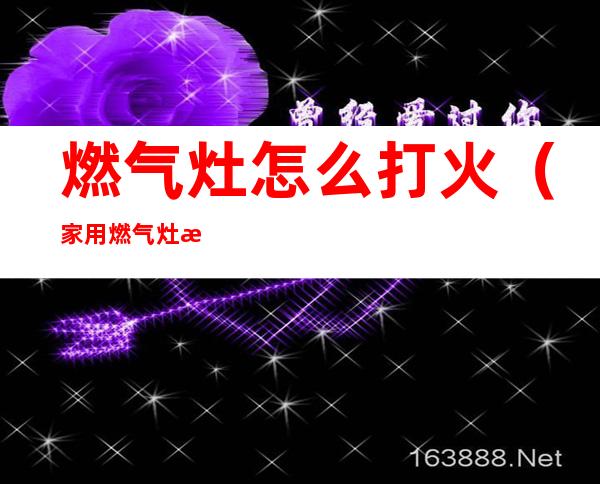 燃气灶怎么打火(家用燃气灶怎么打火)