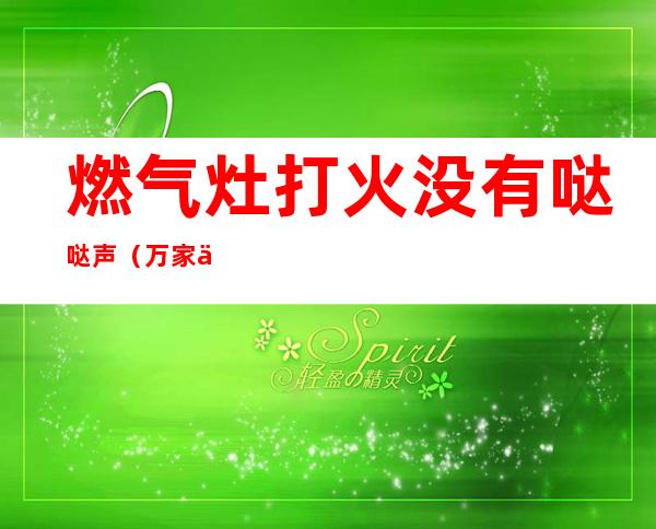 燃气灶打火没有哒哒声（万家乐燃气灶打火没有哒哒声）