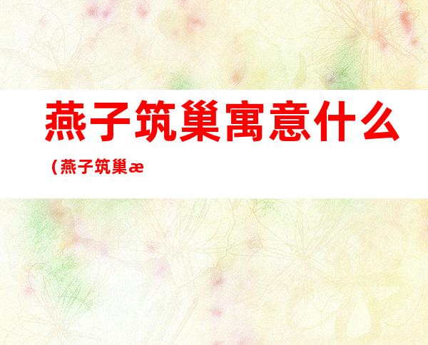 燕子筑巢寓意什么(燕子筑巢是)