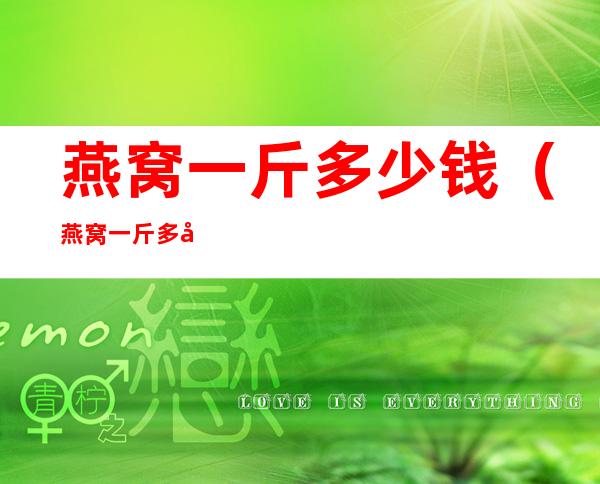 燕窝一斤多少钱（燕窝一斤多少钱正常）