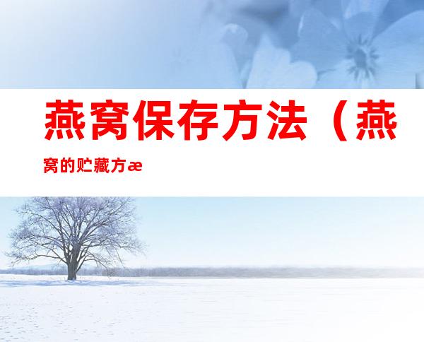 燕窝保存方法(燕窝的贮藏方法)