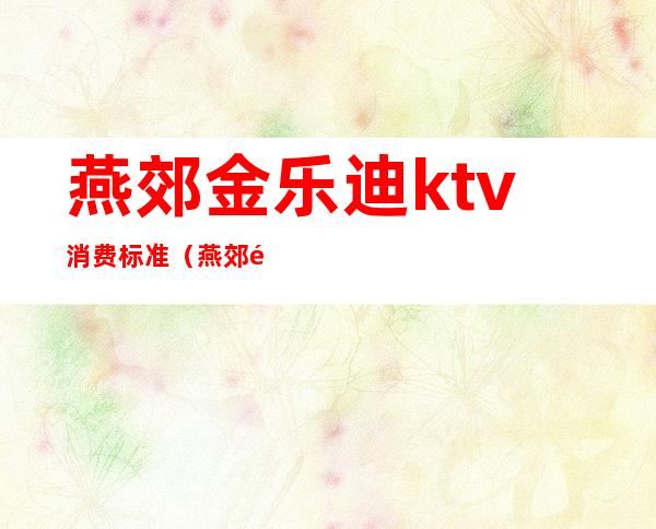 燕郊金乐迪ktv消费标准(燕郊麦乐迪ktv)