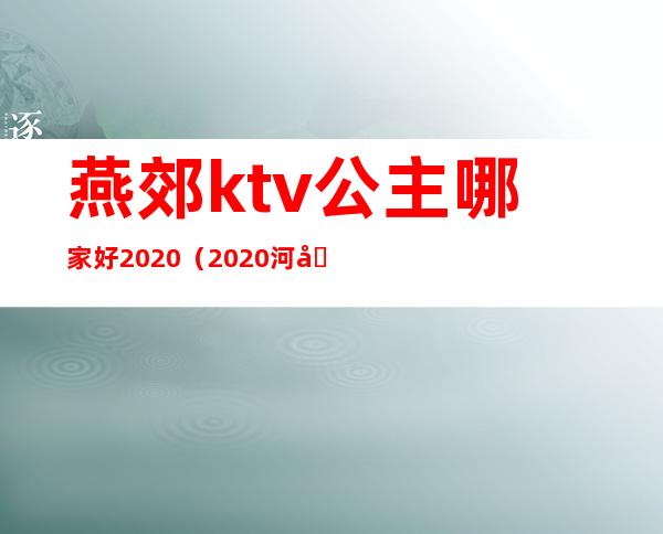 燕郊ktv公主哪家好2020(2020河北燕郊KTV开始营业啦)