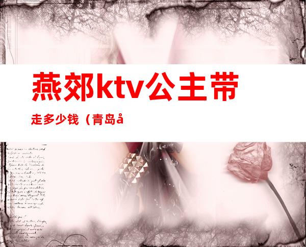 燕郊ktv公主带走多少钱(青岛哪家ktv公主能带走)