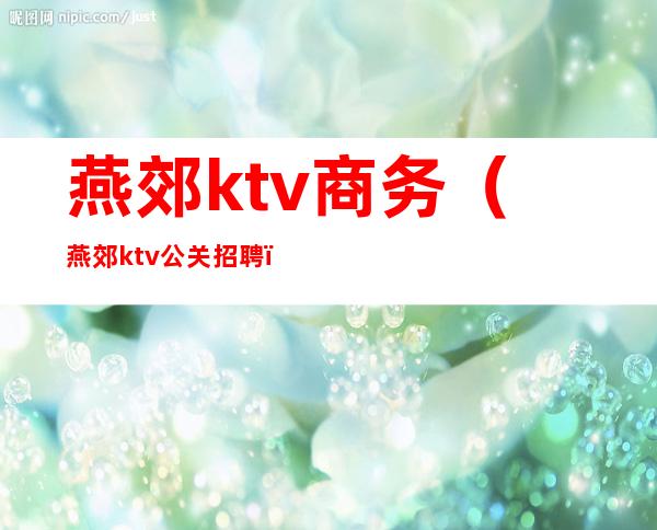 燕郊ktv商务(燕郊ktv公关招聘)