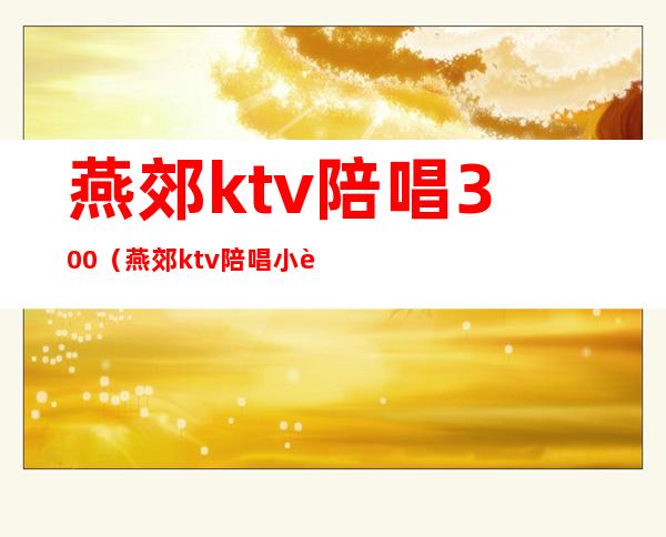 燕郊ktv陪唱300（燕郊ktv陪唱 小费）
