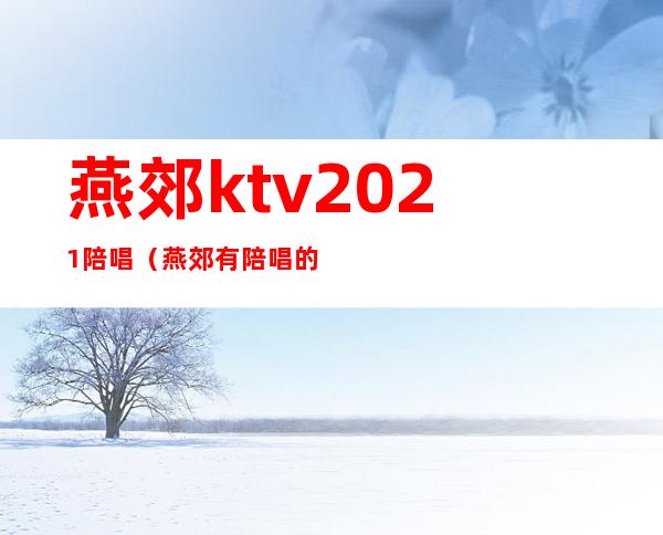 燕郊ktv2021陪唱（燕郊有陪唱的KTV）