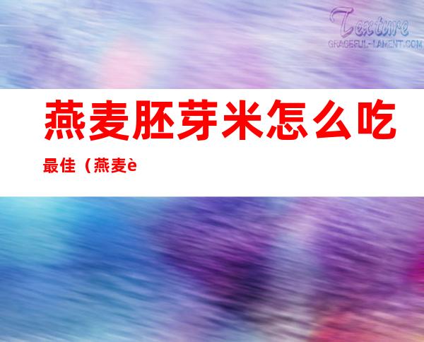 燕麦胚芽米怎么吃最佳(燕麦胚芽米哪些人不适合吃)
