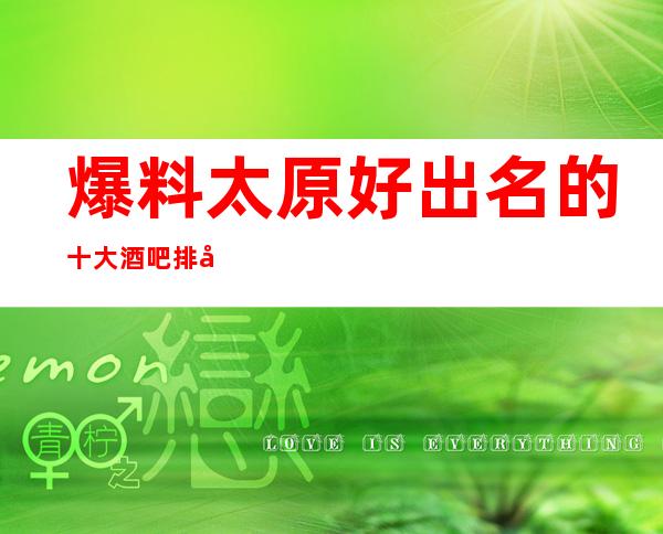 爆料:太原好出名的十大酒吧排名不容错过.非常热闹的场