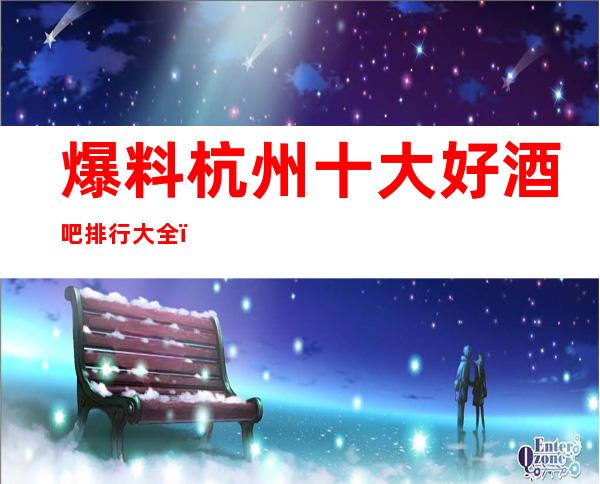 爆料杭州十大好酒吧排行大全!速来了解一下吧