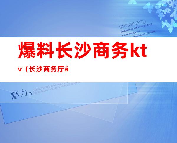 爆料长沙商务ktv（长沙商务厅副厅长）