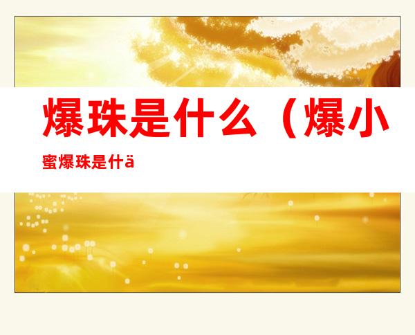 爆珠是什么(爆小蜜爆珠是什么)