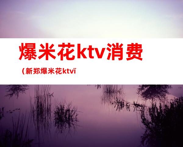 爆米花ktv消费(新郑爆米花ktv)