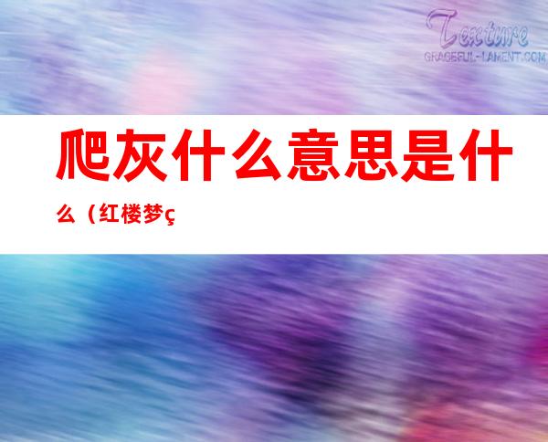 爬灰什么意思是什么（红楼梦爬灰什么意思是什么）