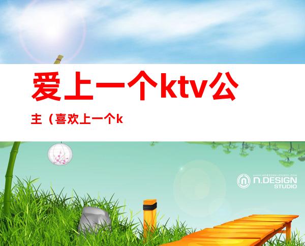 爱上一个ktv公主(喜欢上一个ktv公主)