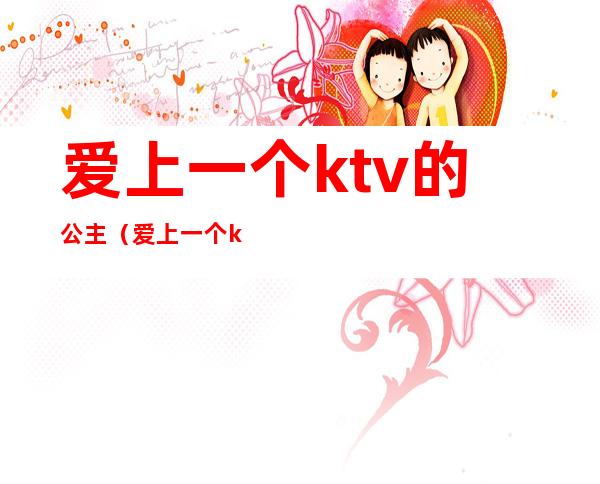 爱上一个ktv的公主(爱上一个ktv的公主怎么办)