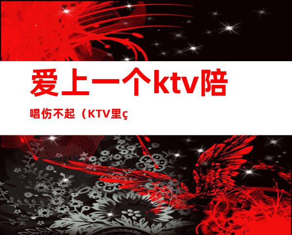爱上一个ktv陪唱伤不起(KTV里的陪唱)