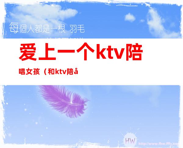 爱上一个ktv陪唱女孩(和ktv陪唱女谈恋爱)