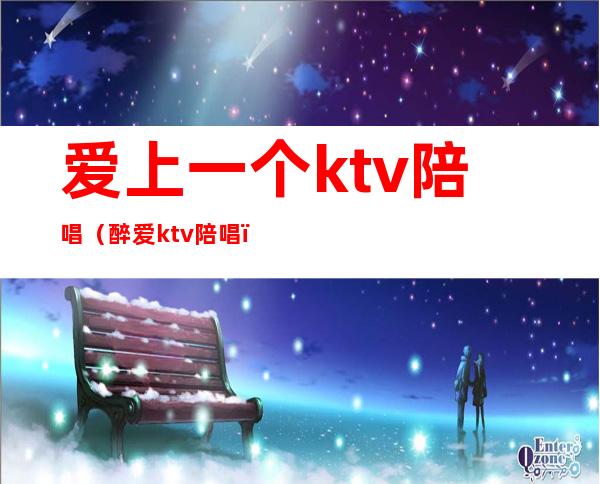 爱上一个ktv陪唱(醉爱ktv陪唱)