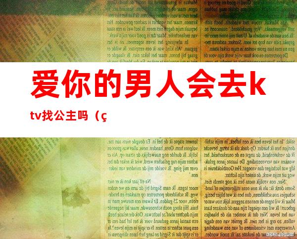 爱你的男人会去ktv找公主吗(男人会喜欢ktv的公主)