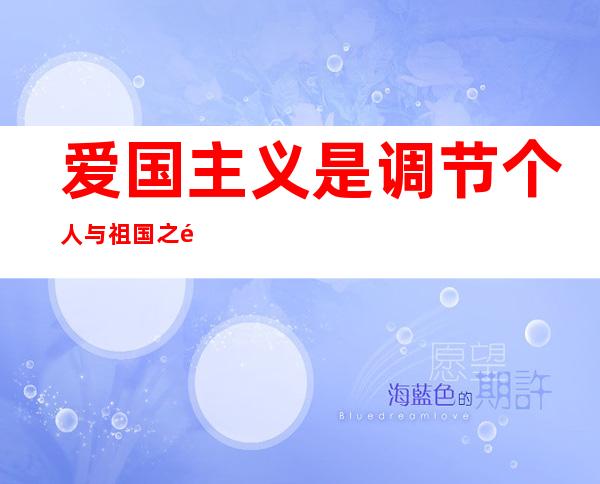 爱国主义是调节个人与祖国之间关系的什么(爱国主义是调节个人与祖国之间的关系的重要)