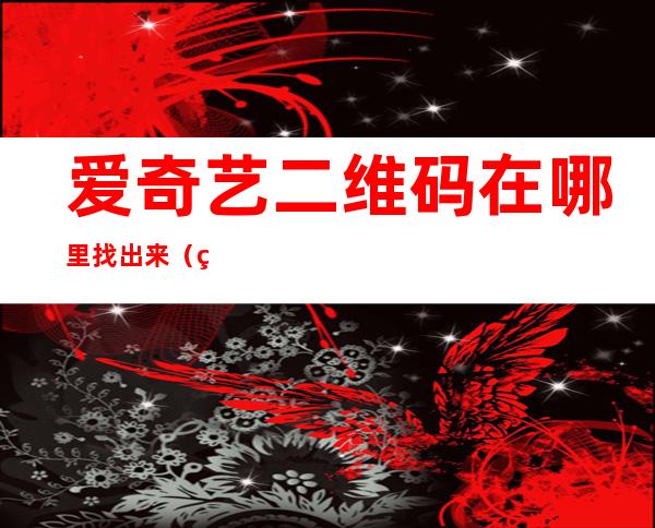 爱奇艺二维码在哪里找出来(爱奇艺里的二维码在哪找)