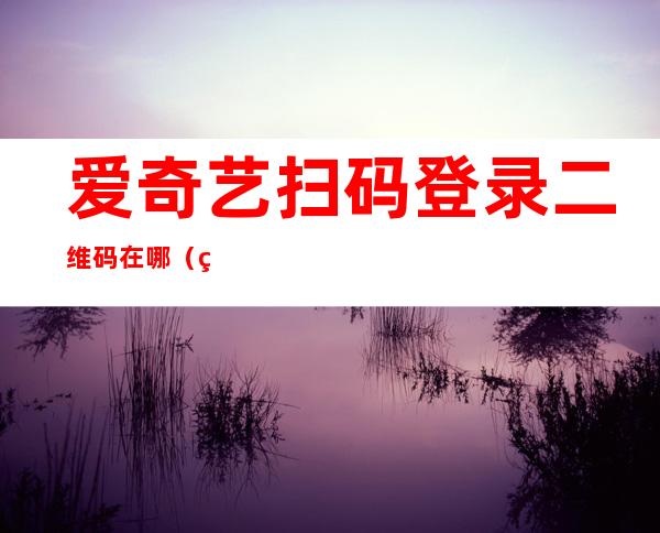 爱奇艺扫码登录二维码在哪(爱奇艺扫码登录二维码在哪2022)