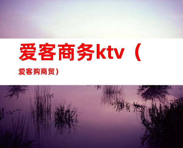 爱客商务ktv（爱客购商贸）