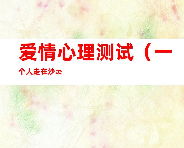 爱情心理测试(一个人走在沙漠中的爱情心理测试)