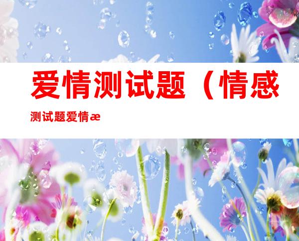 爱情测试题(情感测试题爱情测试题)