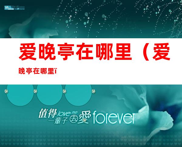 爱晚亭在哪里(爱晚亭在哪里?)